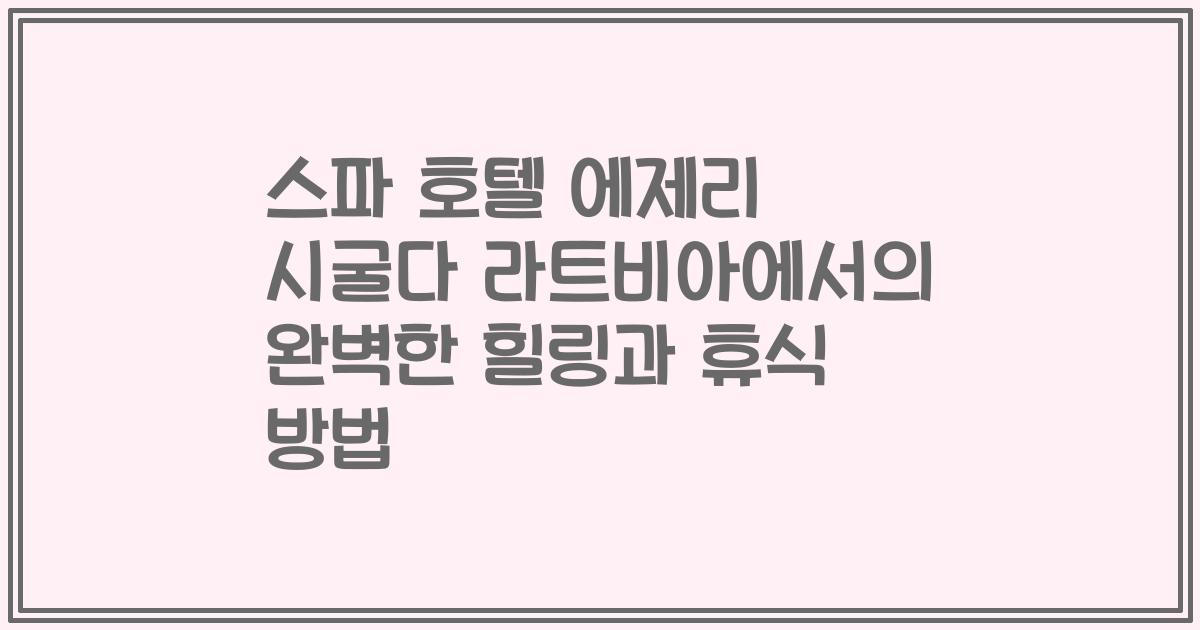 스파 호텔 에제리 시굴다 라트비아에서의 완벽한 힐링과 휴식 방법