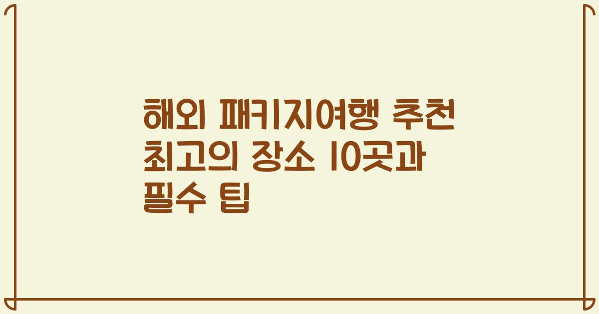 해외 패키지여행 추천 최고의 장소 10곳과 필수 팁