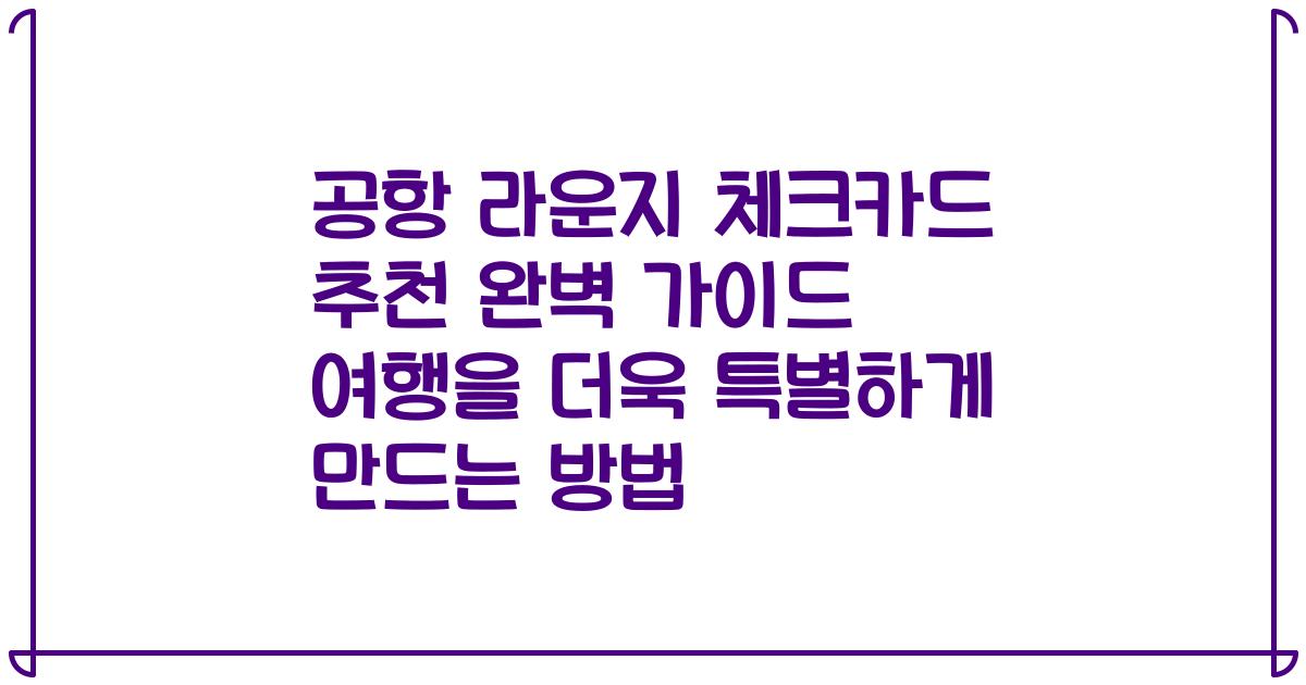공항 라운지 체크카드 추천 완벽 가이드 여행을 더욱 특별하게 만드는 방법