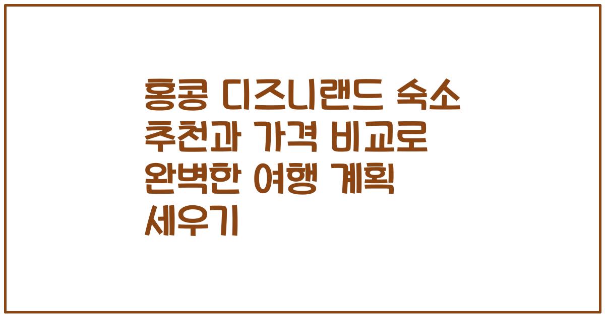 홍콩 디즈니랜드 숙소 추천과 가격 비교로 완벽한 여행 계획 세우기