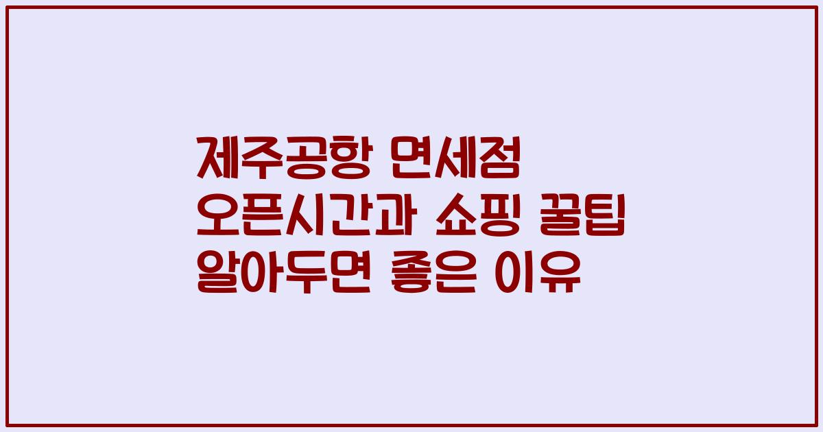 제주공항 면세점 오픈시간과 쇼핑 꿀팁 알아두면 좋은 이유