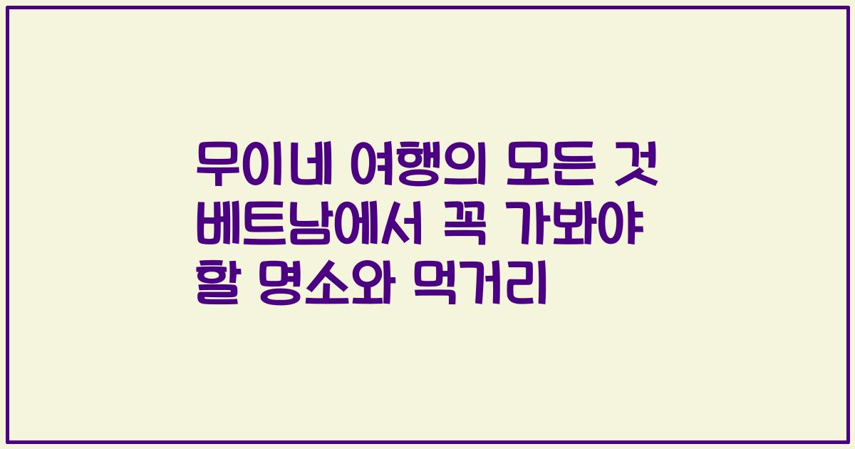 무이네 여행의 모든 것 베트남에서 꼭 가봐야 할 명소와 먹거리