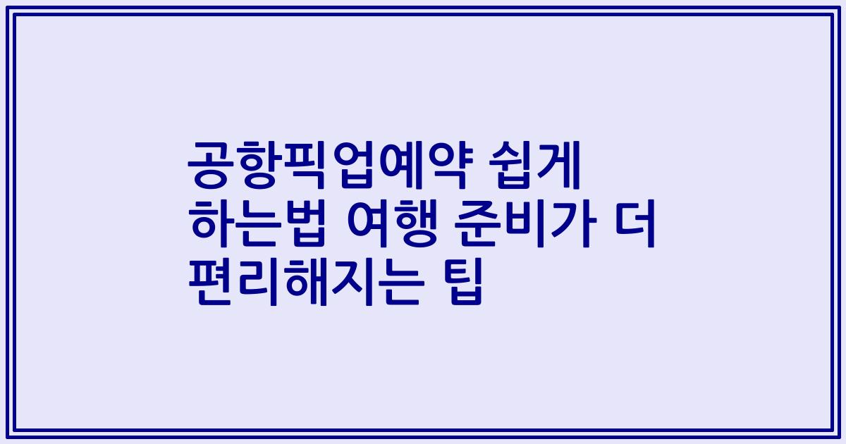 공항픽업예약 쉽게 하는법 여행 준비가 더 편리해지는 팁