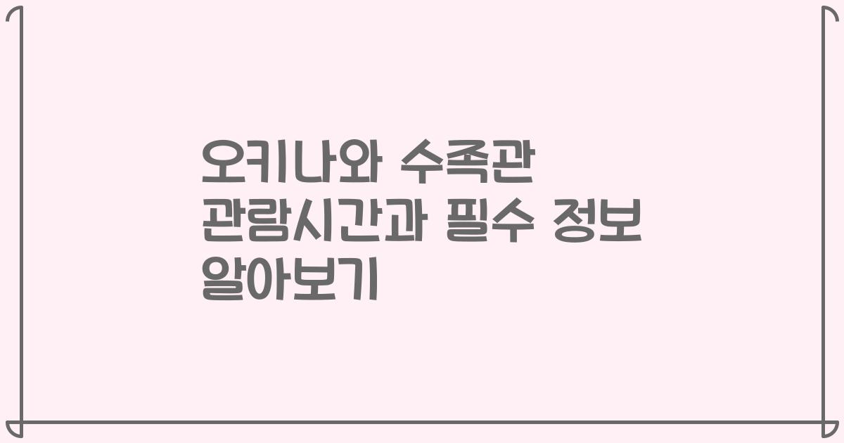 오키나와 수족관 관람시간과 필수 정보 알아보기