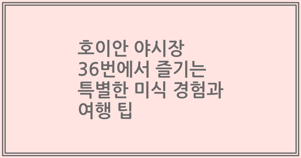 호이안 야시장 36번에서 즐기는 특별한 미식 경험과 여행 팁
