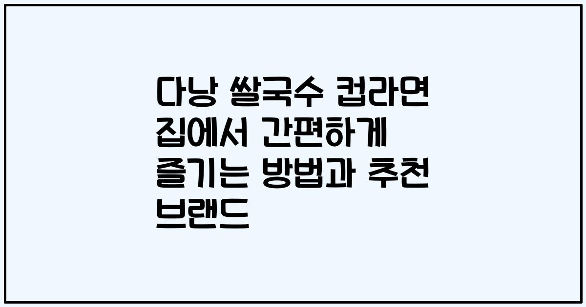 다낭 쌀국수 컵라면 집에서 간편하게 즐기는 방법과 추천 브랜드