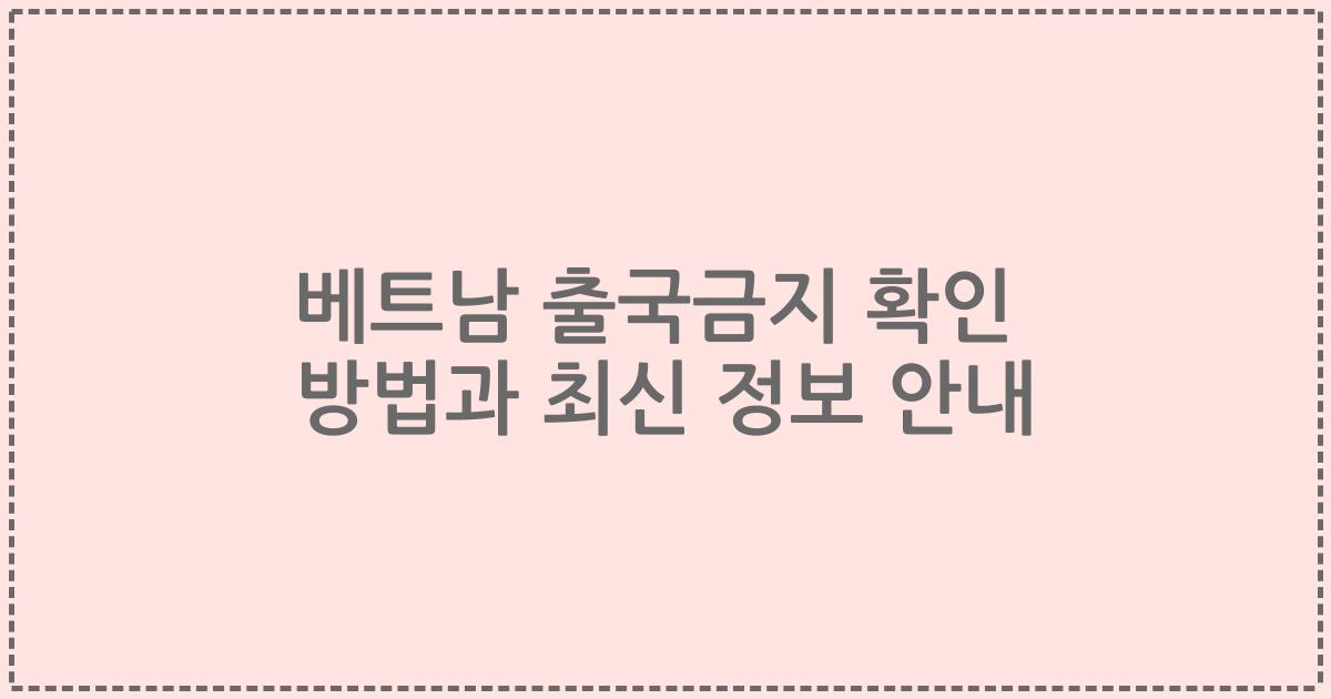 베트남 출국금지 확인 방법과 최신 정보 안내