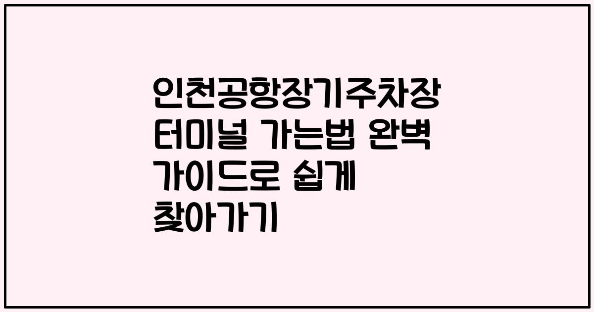 인천공항장기주차장 터미널 가는법 완벽 가이드로 쉽게 찾아가기