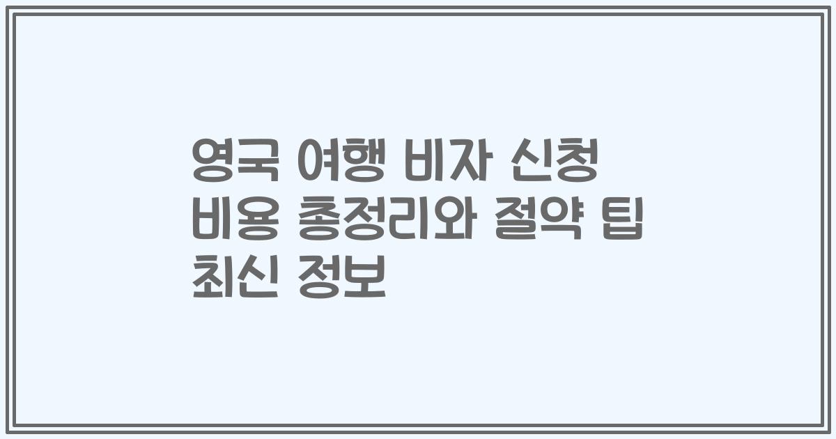 영국 여행 비자 신청 비용 총정리와 절약 팁 최신 정보
