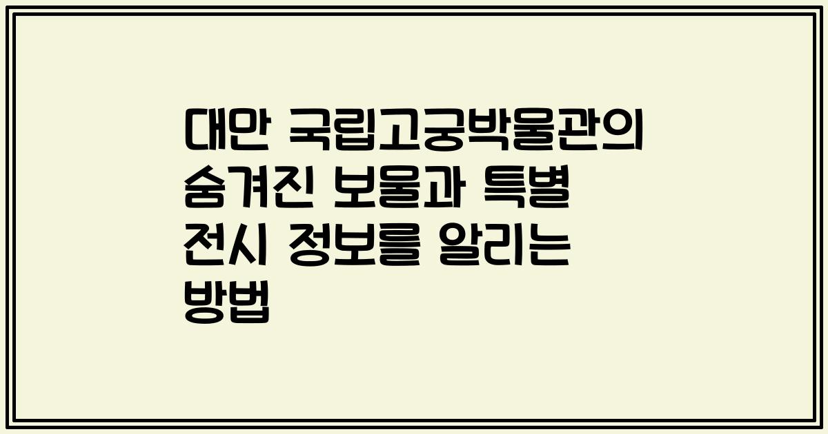 대만 국립고궁박물관의 숨겨진 보물과 특별 전시 정보를 알리는 방법