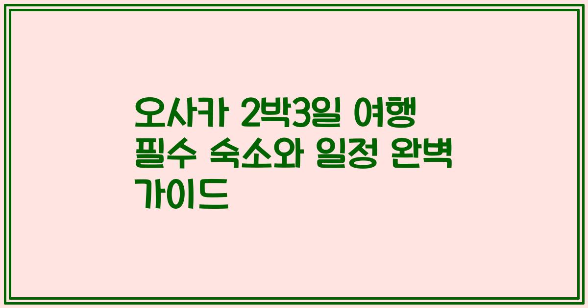 오사카 2박3일 여행 필수 숙소와 일정 완벽 가이드