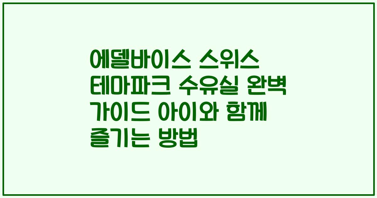 에델바이스 스위스 테마파크 수유실 완벽 가이드 아이와 함께 즐기는 방법