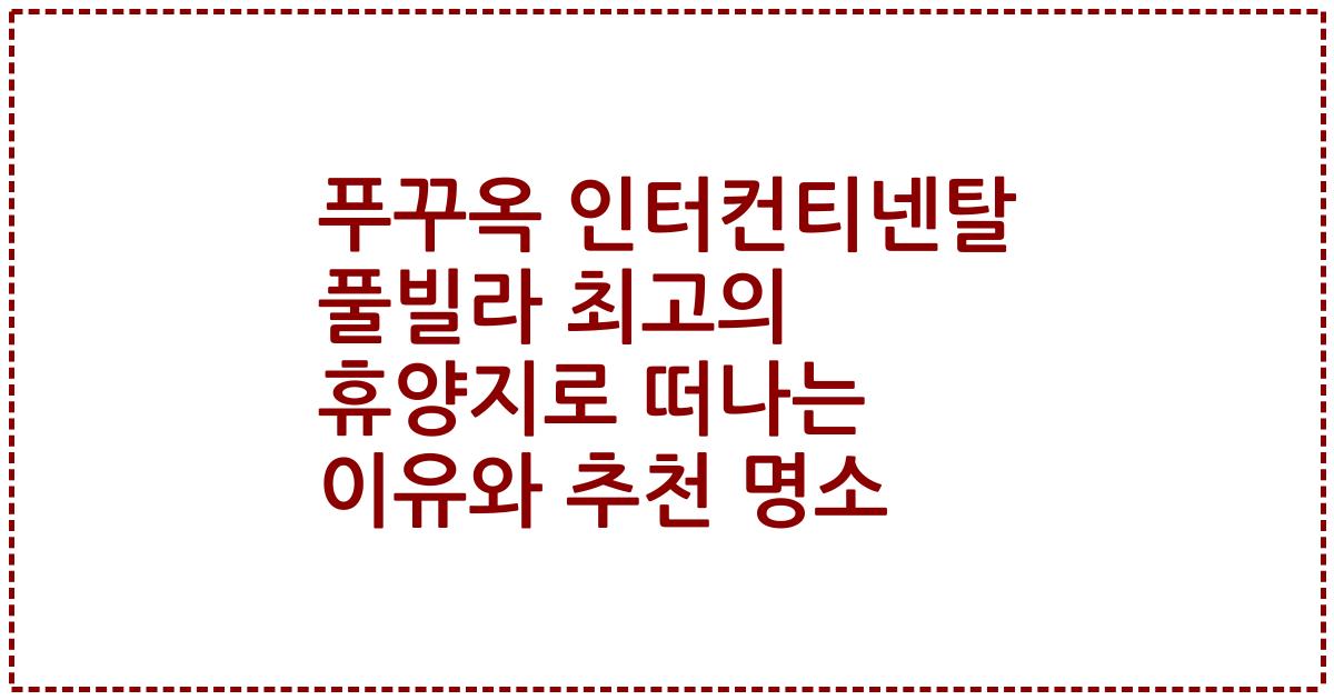 푸꾸옥 인터컨티넨탈 풀빌라 최고의 휴양지로 떠나는 이유와 추천 명소