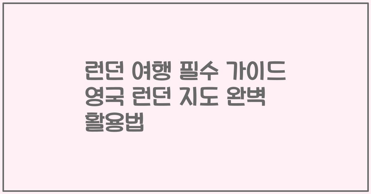 런던 여행 필수 가이드 영국 런던 지도 완벽 활용법