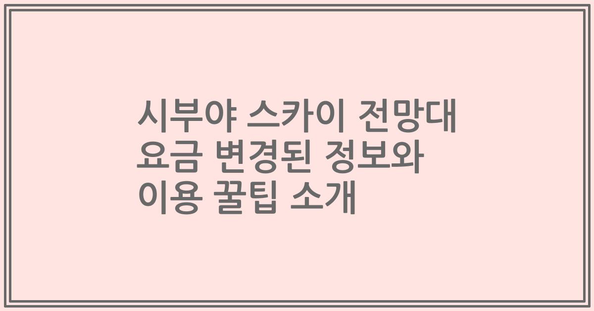 시부야 스카이 전망대 요금 변경된 정보와 이용 꿀팁 소개