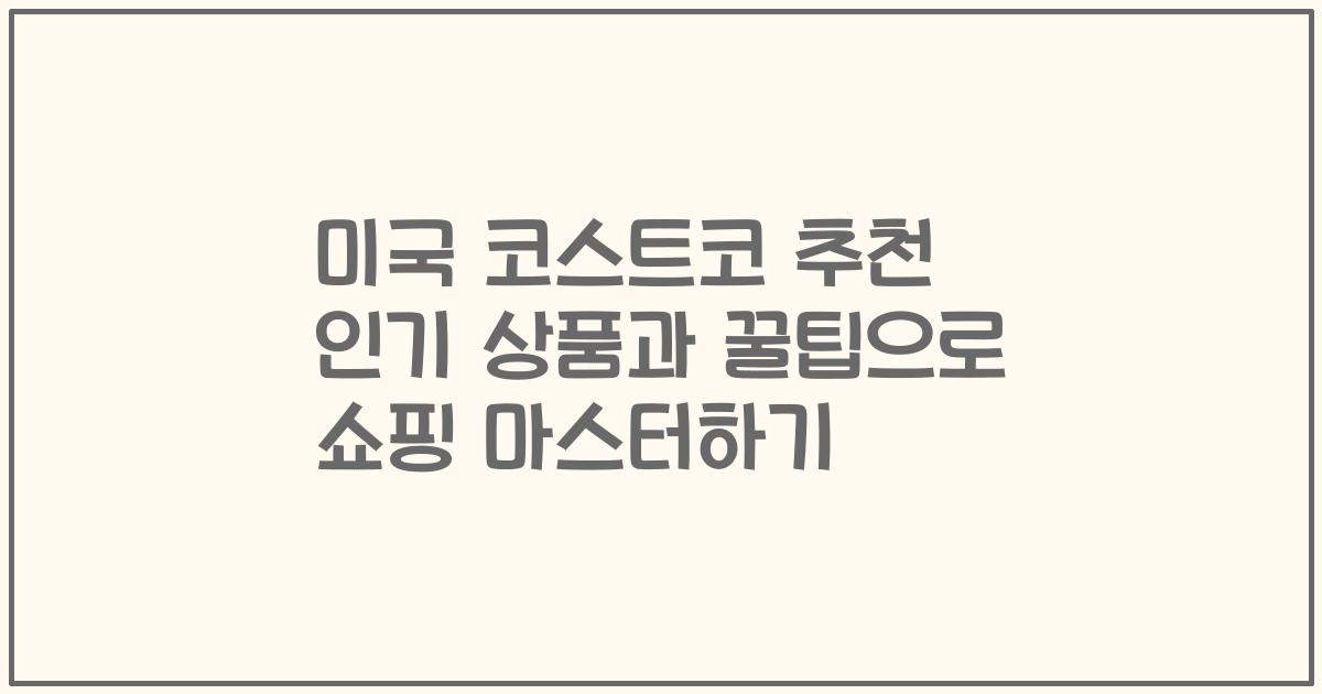 미국 코스트코 추천 인기 상품과 꿀팁으로 쇼핑 마스터하기