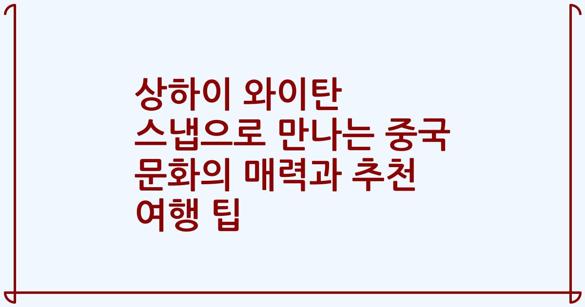 상하이 와이탄 스냅으로 만나는 중국 문화의 매력과 추천 여행 팁