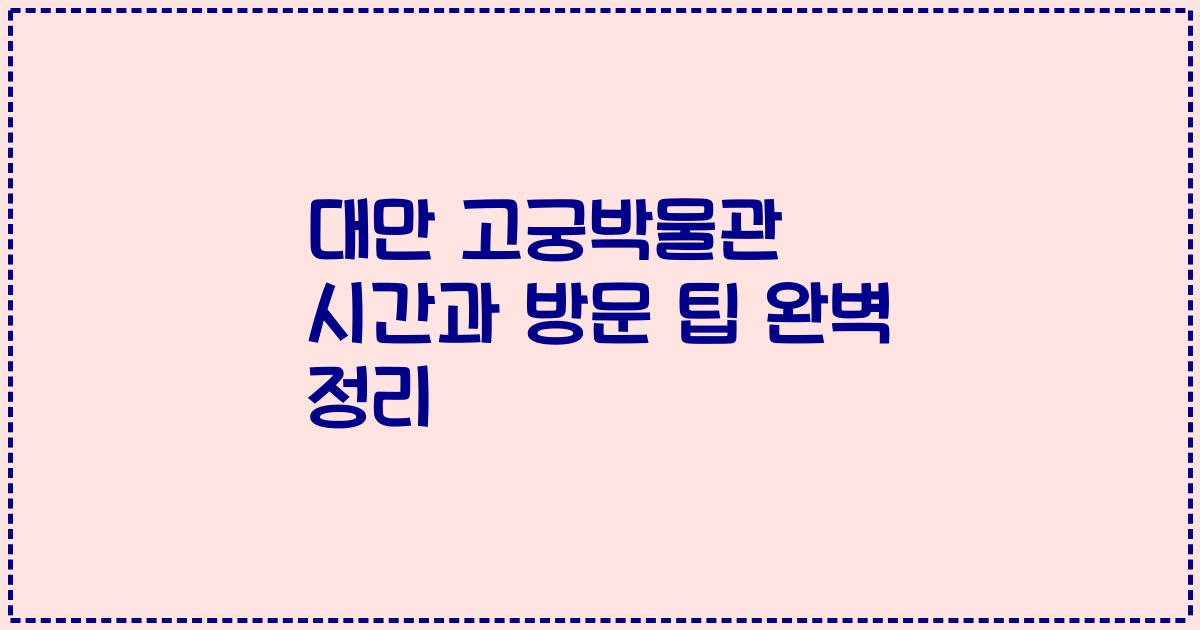 대만 고궁박물관 시간과 방문 팁 완벽 정리