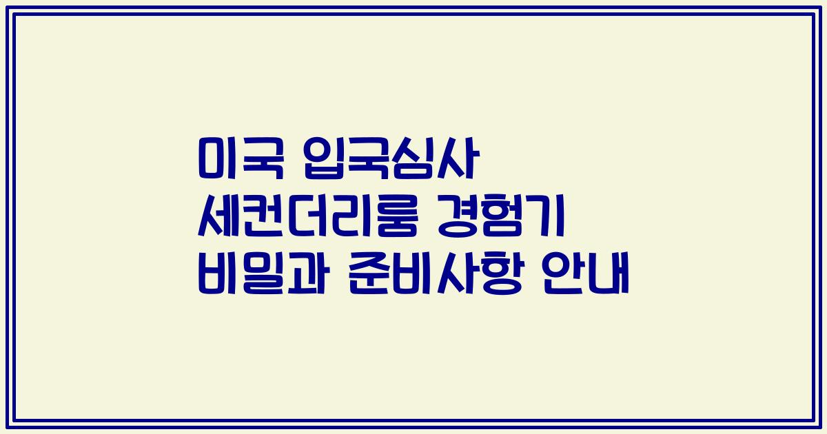 미국 입국심사 세컨더리룸 경험기 비밀과 준비사항 안내