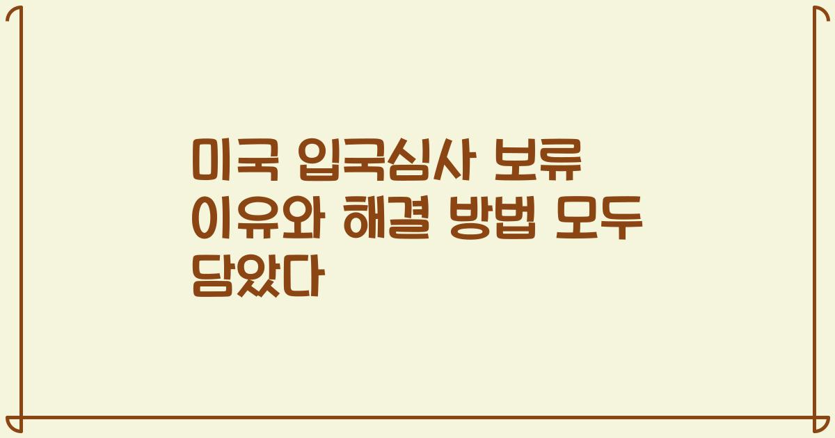 미국 입국심사 보류 이유와 해결 방법 모두 담았다