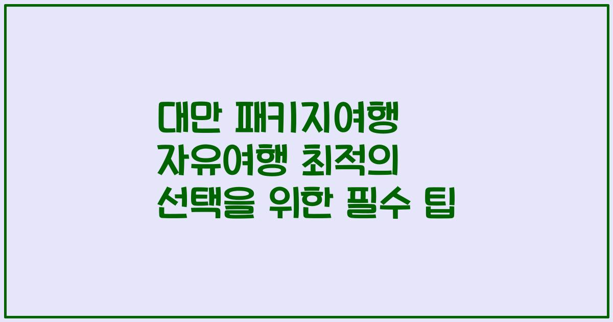 대만 패키지여행 자유여행 최적의 선택을 위한 필수 팁