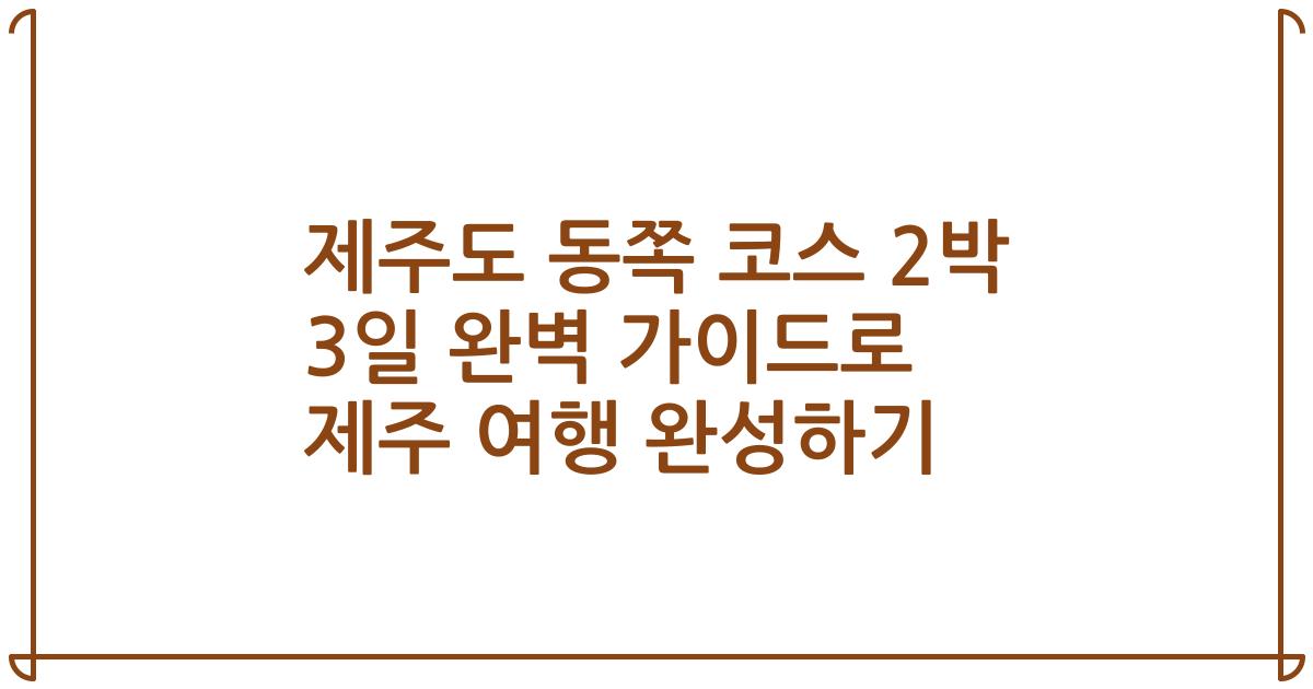 제주도 동쪽 코스 2박 3일 완벽 가이드로 제주 여행 완성하기