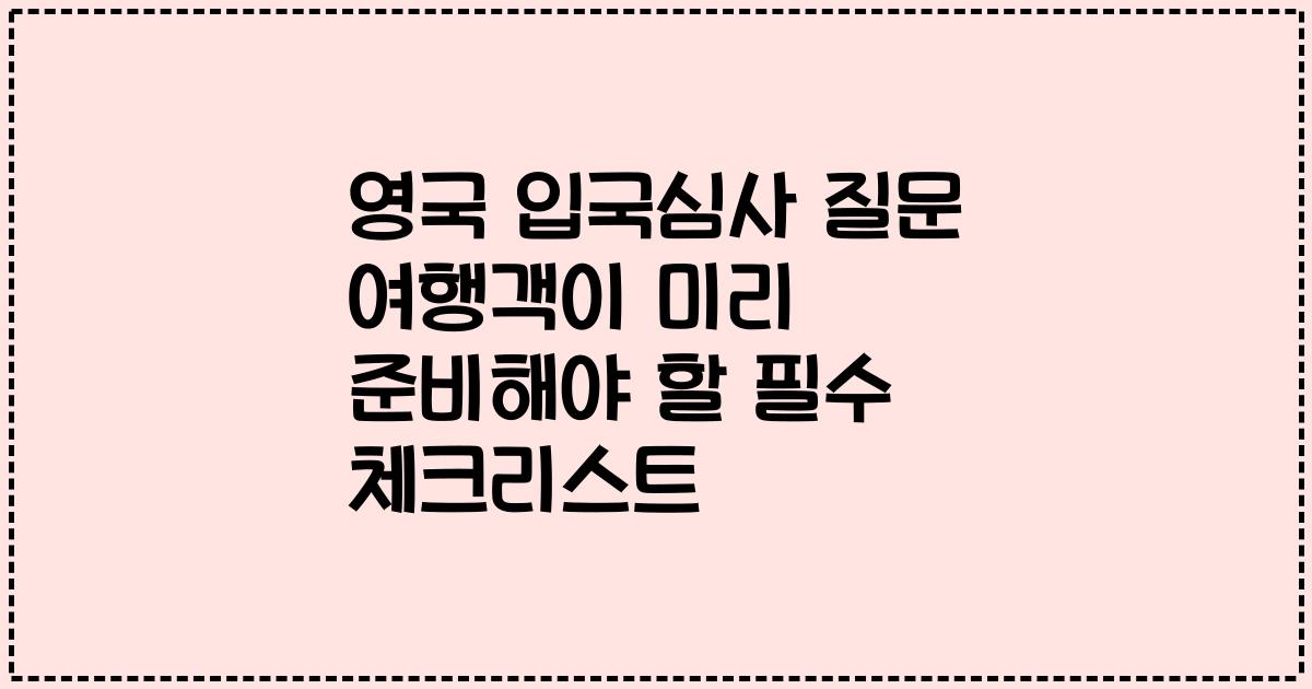 영국 입국심사 질문 여행객이 미리 준비해야 할 필수 체크리스트