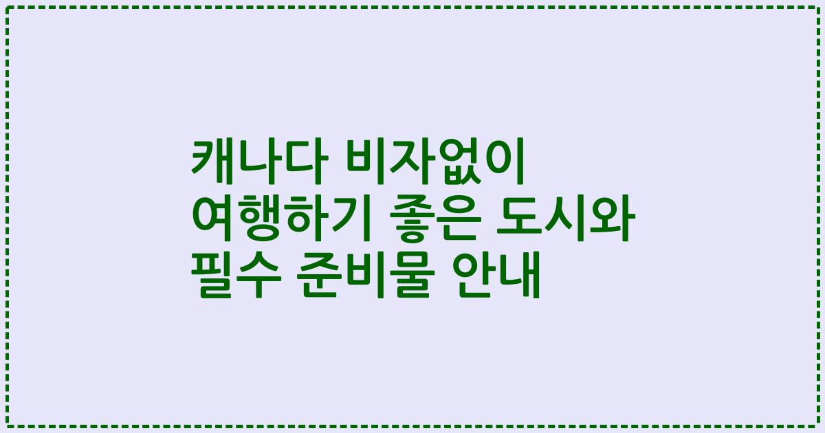 캐나다 비자없이 여행하기 좋은 도시와 필수 준비물 안내