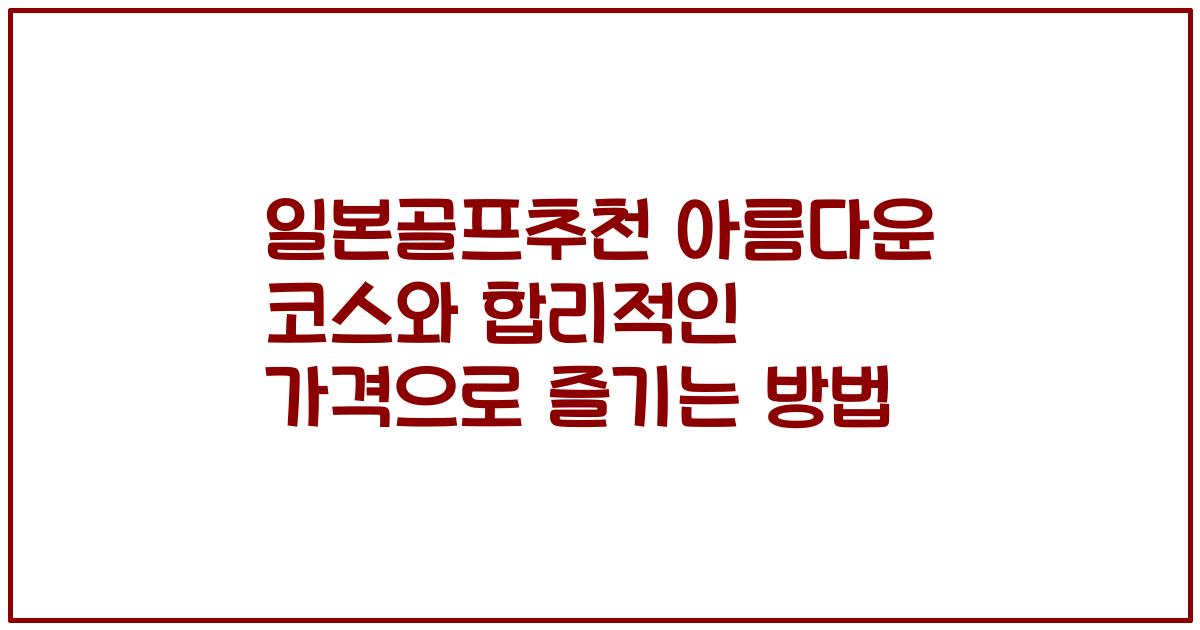 일본골프추천 아름다운 코스와 합리적인 가격으로 즐기는 방법