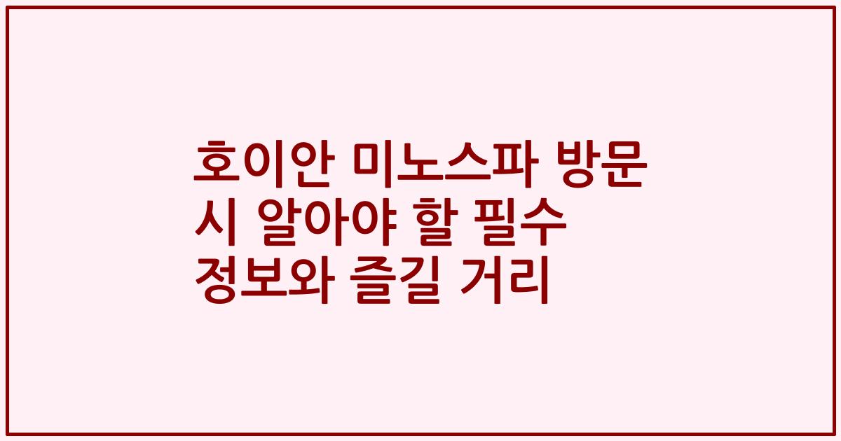 호이안 미노스파 방문 시 알아야 할 필수 정보와 즐길 거리