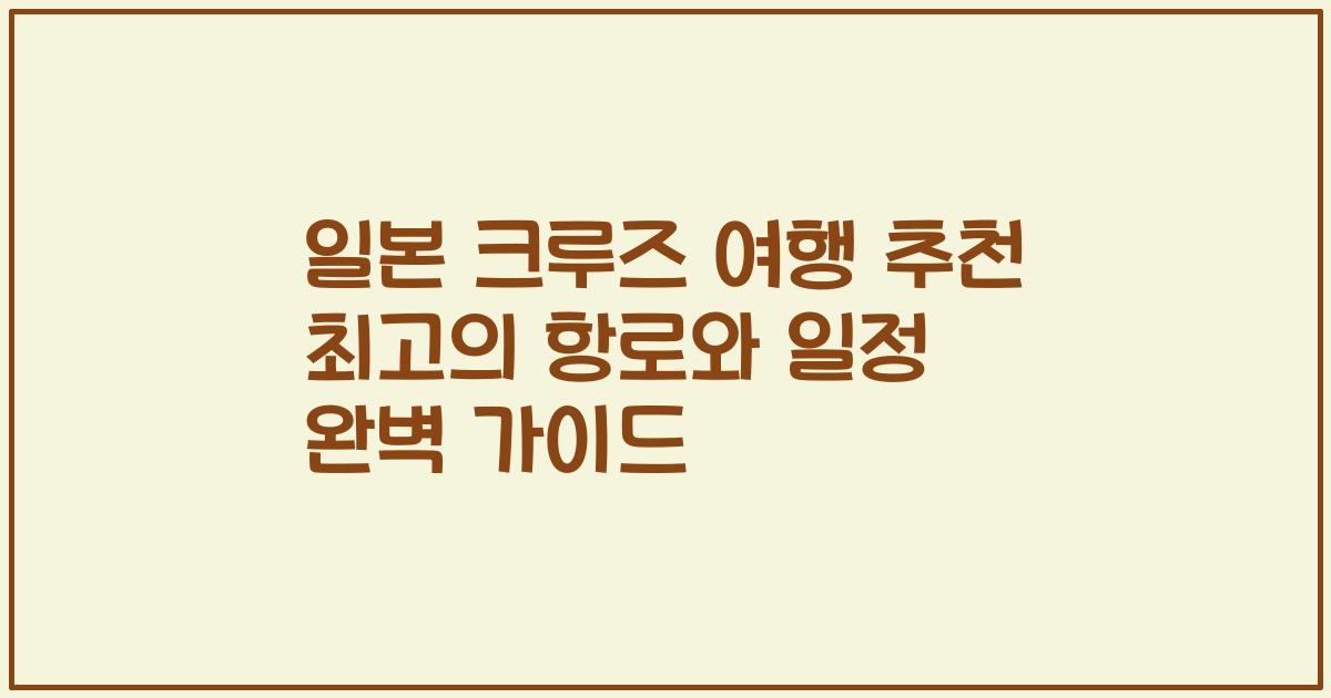 일본 크루즈 여행 추천 최고의 항로와 일정 완벽 가이드