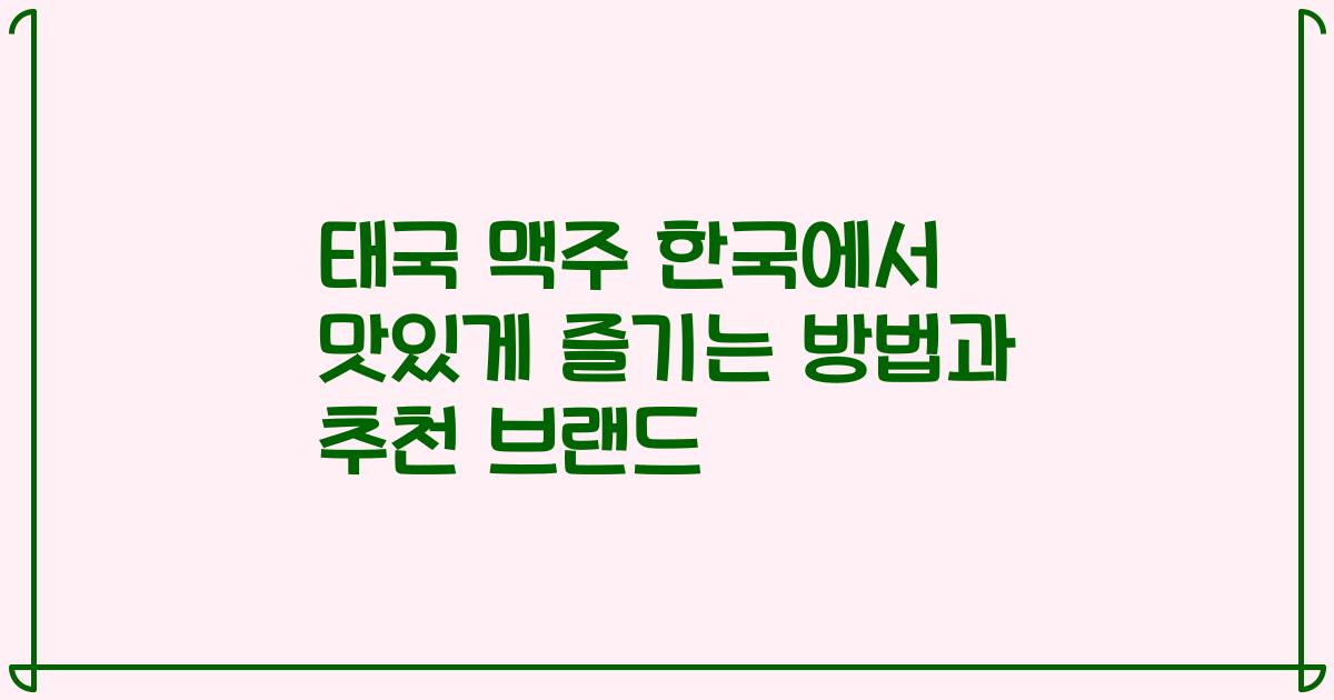 태국 맥주 한국에서 맛있게 즐기는 방법과 추천 브랜드