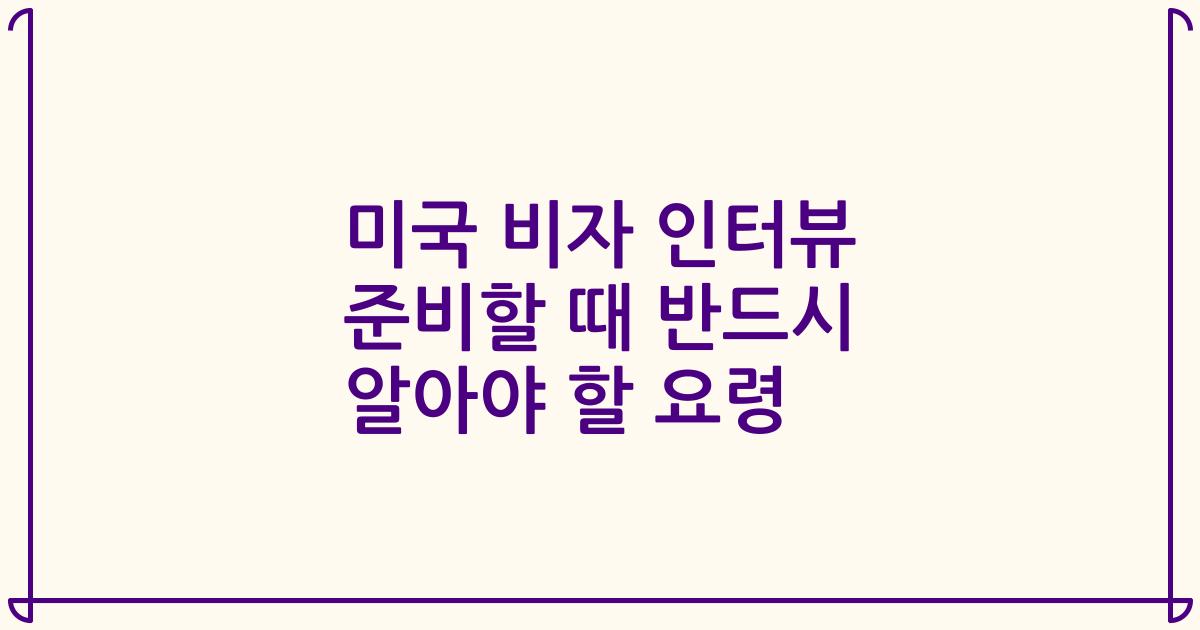 미국 비자 인터뷰 준비할 때 반드시 알아야 할 요령