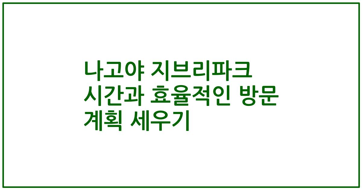 나고야 지브리파크 시간과 효율적인 방문 계획 세우기
