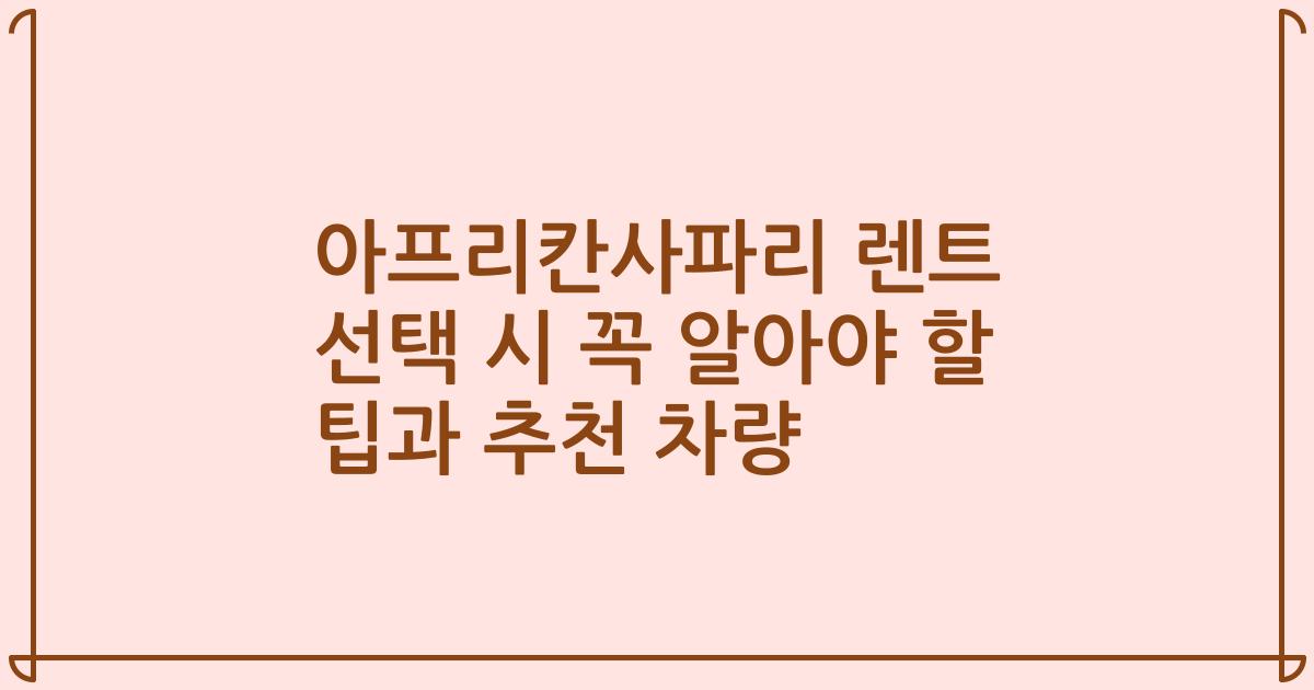 아프리칸사파리 렌트 선택 시 꼭 알아야 할 팁과 추천 차량