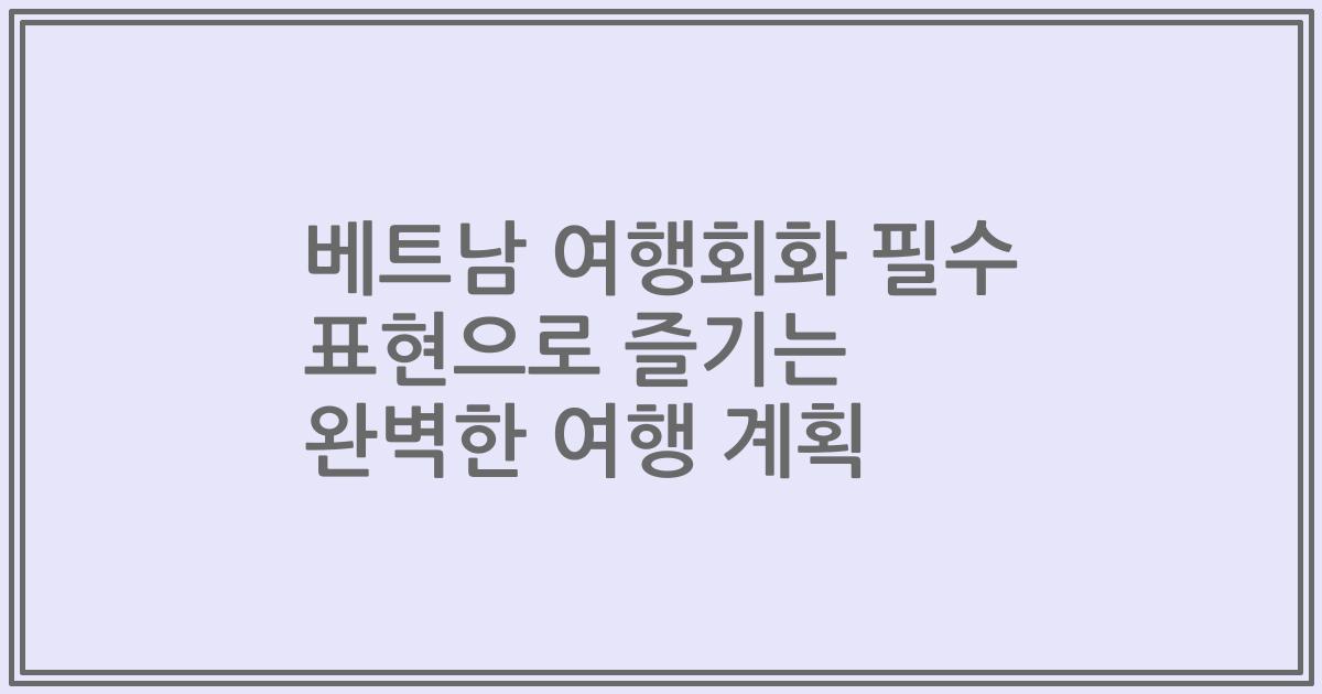 베트남 여행회화 필수 표현으로 즐기는 완벽한 여행 계획