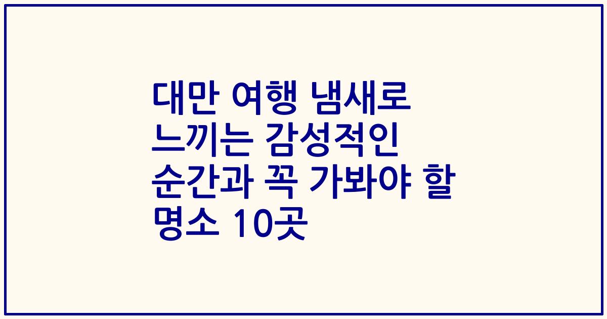 대만 여행 냄새로 느끼는 감성적인 순간과 꼭 가봐야 할 명소 10곳