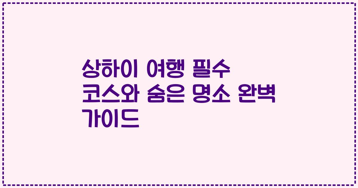 상하이 여행 필수 코스와 숨은 명소 완벽 가이드