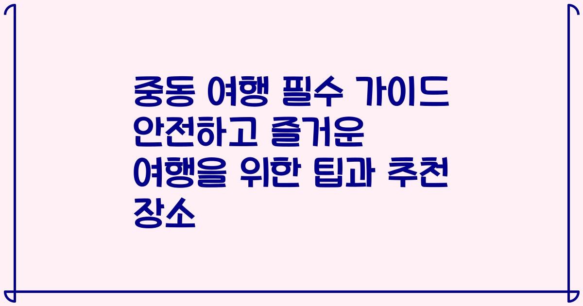 중동 여행 필수 가이드 안전하고 즐거운 여행을 위한 팁과 추천 장소