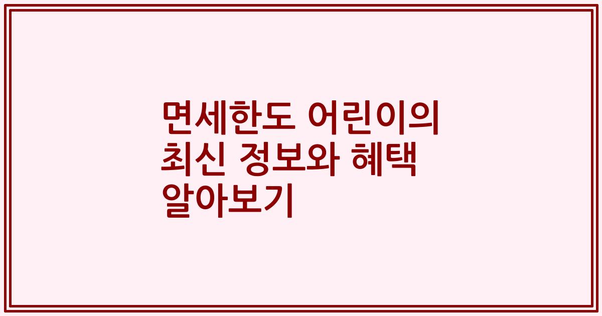 면세한도 어린이의 최신 정보와 혜택 알아보기