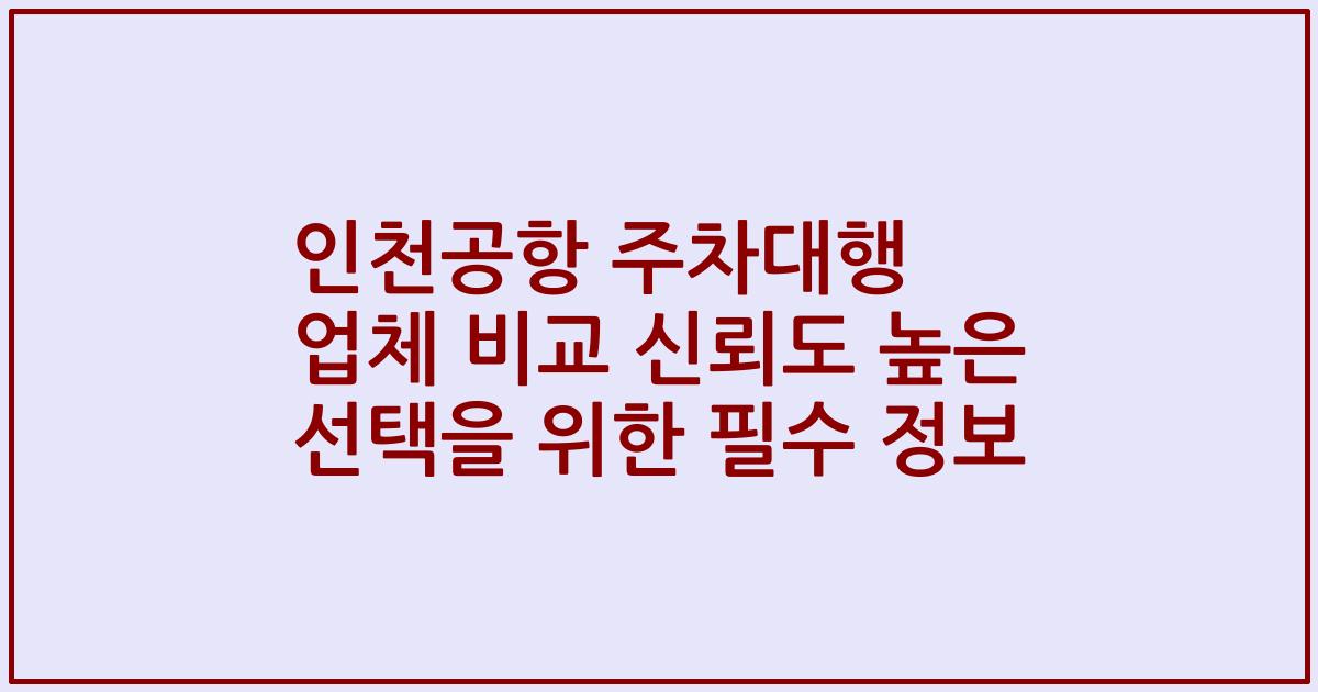 인천공항 주차대행 업체 비교 신뢰도 높은 선택을 위한 필수 정보