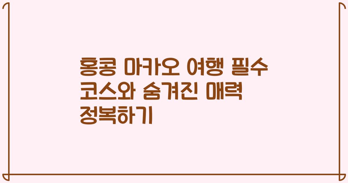 홍콩 마카오 여행 필수 코스와 숨겨진 매력 정복하기
