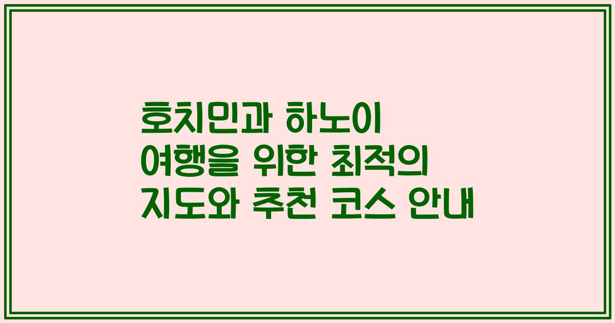 호치민과 하노이 여행을 위한 최적의 지도와 추천 코스 안내