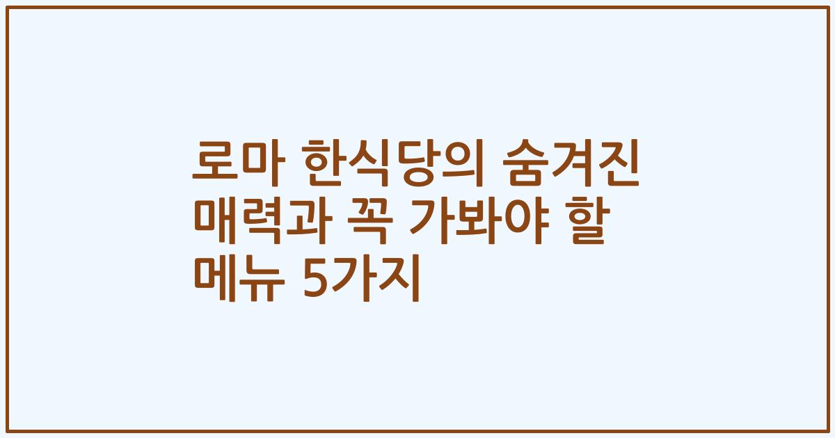 로마 한식당의 숨겨진 매력과 꼭 가봐야 할 메뉴 5가지