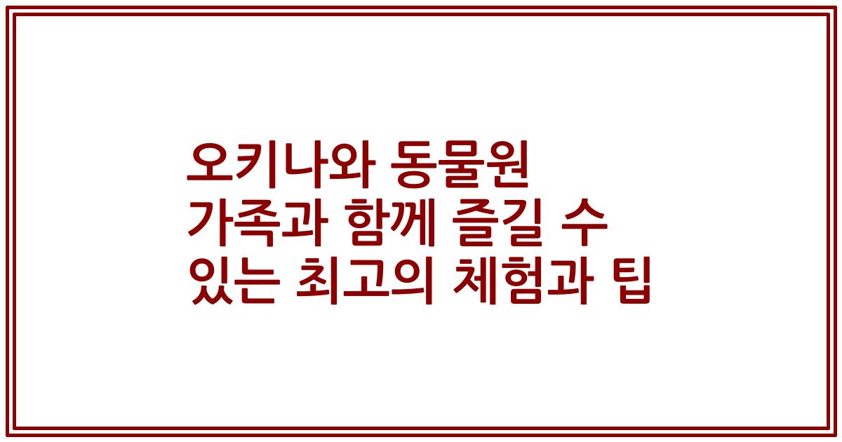 오키나와 동물원 가족과 함께 즐길 수 있는 최고의 체험과 팁